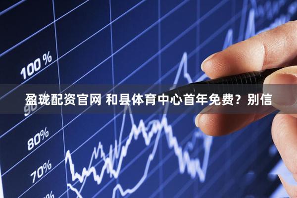 盈珑配资官网 和县体育中心首年免费？别信