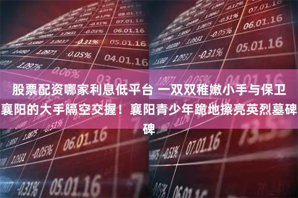 股票配资哪家利息低平台 一双双稚嫩小手与保卫襄阳的大手隔空交握！襄阳青少年跪地擦亮英烈墓碑