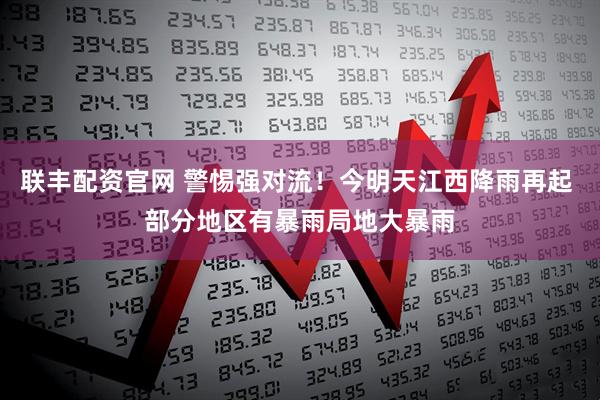 联丰配资官网 警惕强对流！今明天江西降雨再起 部分地区有暴雨局地大暴雨