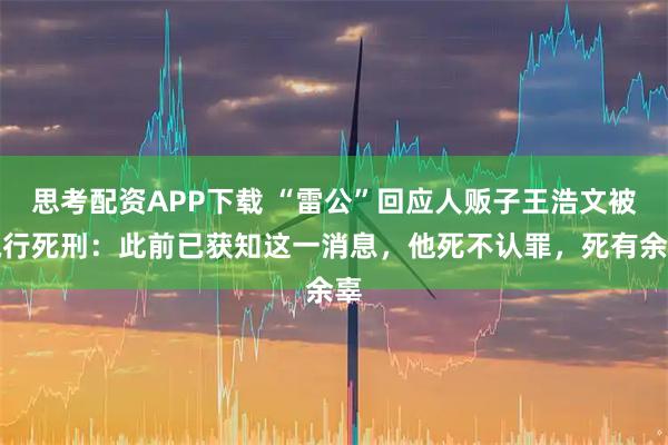 思考配资APP下载 “雷公”回应人贩子王浩文被执行死刑：此前已获知这一消息，他死不认罪，死有余辜