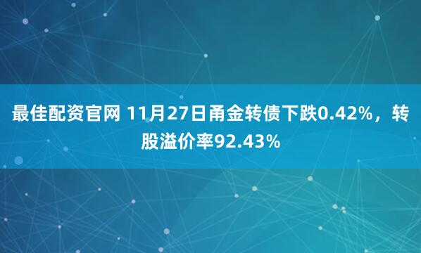 最佳配资官网 11月27日甬金转债下跌0.42%，转股溢价率92.43%