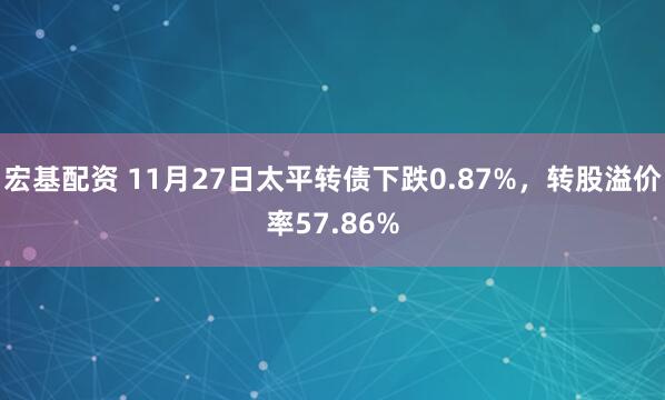 宏基配资 11月27日太平转债下跌0.87%，转股溢价率57.86%