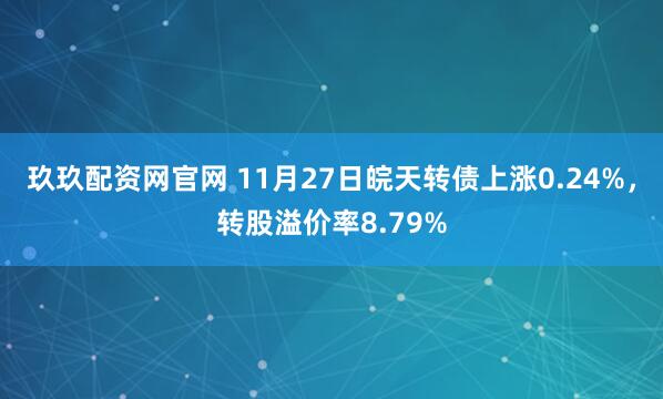 玖玖配资网官网 11月27日皖天转债上涨0.24%，转股溢价率8.79%