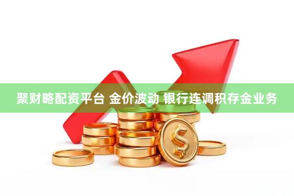 聚财略配资平台 金价波动 银行连调积存金业务