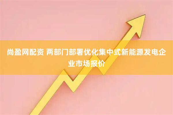 尚盈网配资 两部门部署优化集中式新能源发电企业市场报价