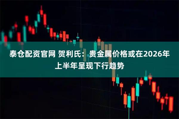 泰仓配资官网 贺利氏：贵金属价格或在2026年上半年呈现下行趋势