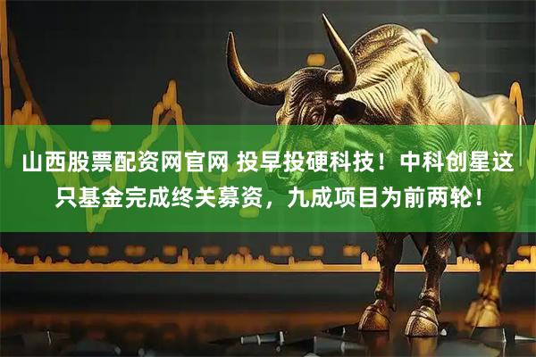 山西股票配资网官网 投早投硬科技!中科创星这只基金完成终关募资,九成项目为前两轮!