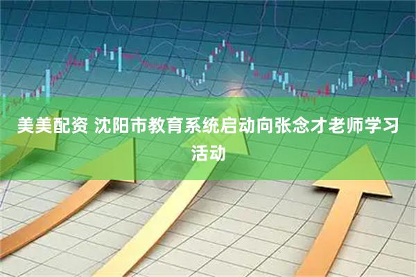 美美配资 沈阳市教育系统启动向张念才老师学习活动