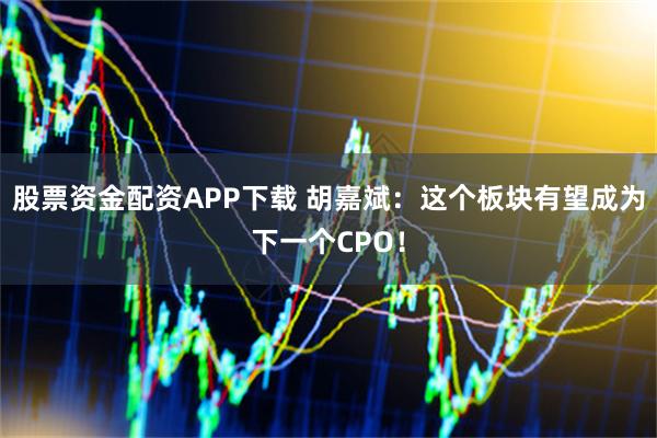 股票资金配资APP下载 胡嘉斌：这个板块有望成为下一个CPO！