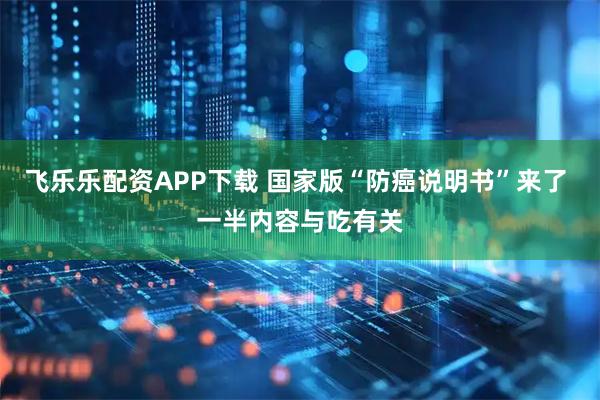 飞乐乐配资APP下载 国家版“防癌说明书”来了 一半内容与吃有关