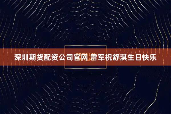 深圳期货配资公司官网 雷军祝舒淇生日快乐