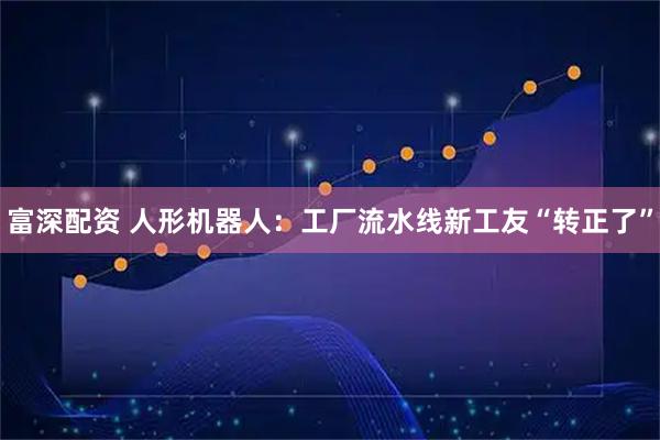 富深配资 人形机器人：工厂流水线新工友“转正了”