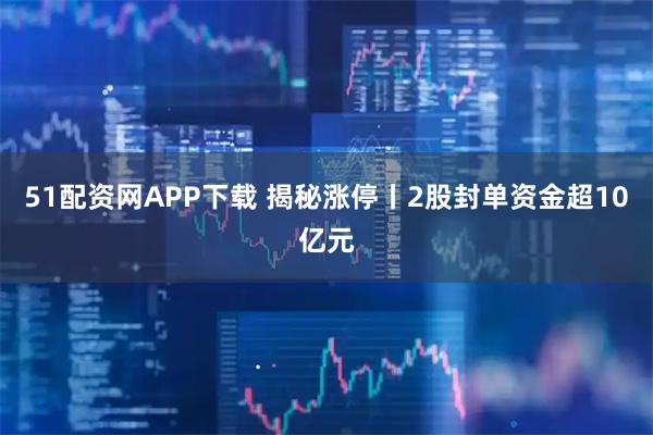 51配资网APP下载 揭秘涨停丨2股封单资金超10亿元