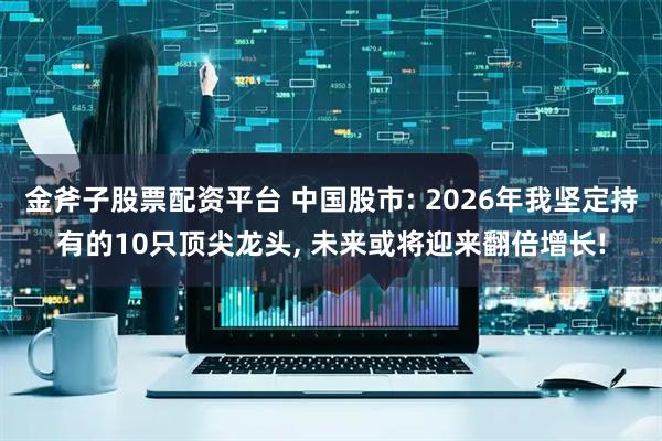 金斧子股票配资平台 中国股市: 2026年我坚定持有的10只顶尖龙头, 未来或将迎来翻倍增长!