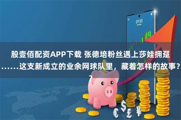 股壹佰配资APP下载 张德培粉丝遇上莎娃拥趸……这支新成立的业余网球队里，藏着怎样的故事？