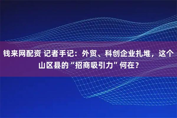 钱来网配资 记者手记：外贸、科创企业扎堆，这个山区县的“招商吸引力”何在？