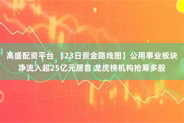 高盛配资平台 【23日资金路线图】公用事业板块净流入超25亿元居首 龙虎榜机构抢筹多股