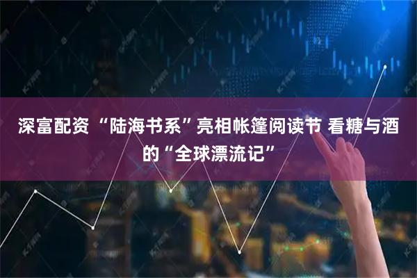 深富配资 “陆海书系”亮相帐篷阅读节 看糖与酒的“全球漂流记”