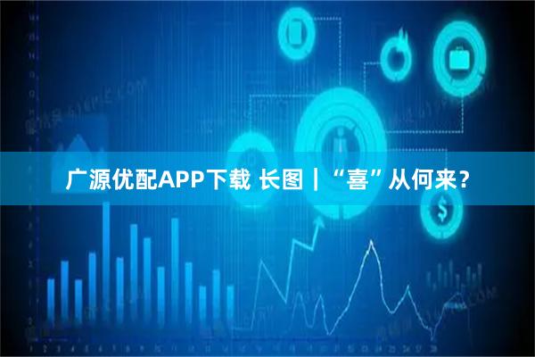 广源优配APP下载 长图｜“喜”从何来？