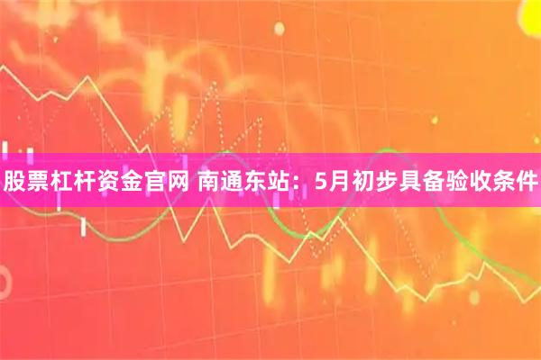 股票杠杆资金官网 南通东站：5月初步具备验收条件