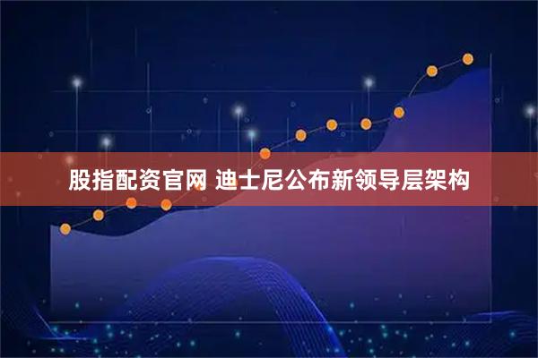 股指配资官网 迪士尼公布新领导层架构