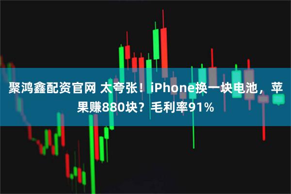 聚鸿鑫配资官网 太夸张！iPhone换一块电池，苹果赚880块？毛利率91%