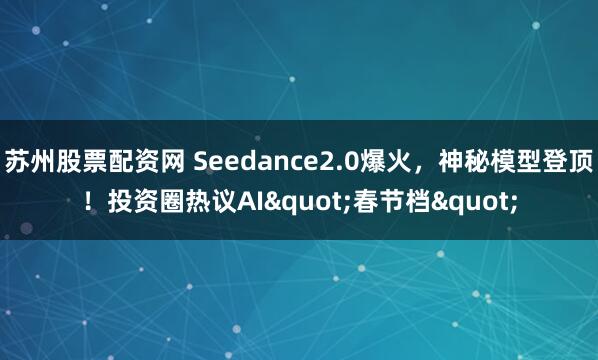 苏州股票配资网 Seedance2.0爆火，神秘模型登顶！投资圈热议AI"春节档"