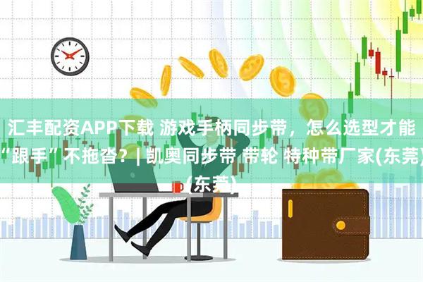汇丰配资APP下载 游戏手柄同步带，怎么选型才能“跟手”不拖沓？| 凯奥同步带 带轮 特种带厂家(东莞)