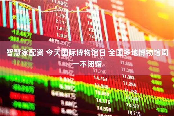 智慧家配资 今天国际博物馆日 全国多地博物馆周一不闭馆