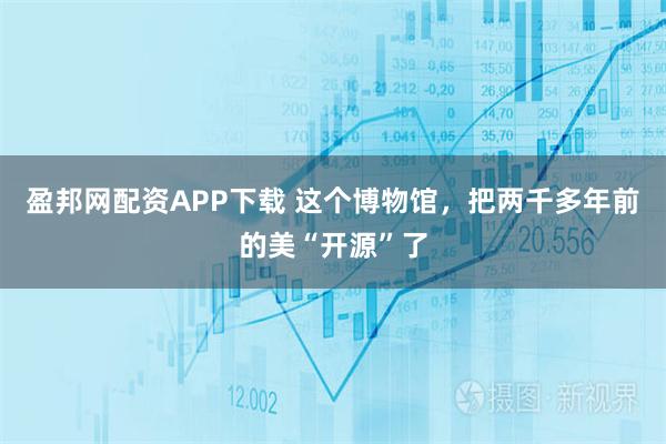 盈邦网配资APP下载 这个博物馆，把两千多年前的美“开源”了