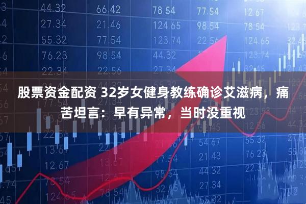 股票资金配资 32岁女健身教练确诊艾滋病，痛苦坦言：早有异常，当时没重视