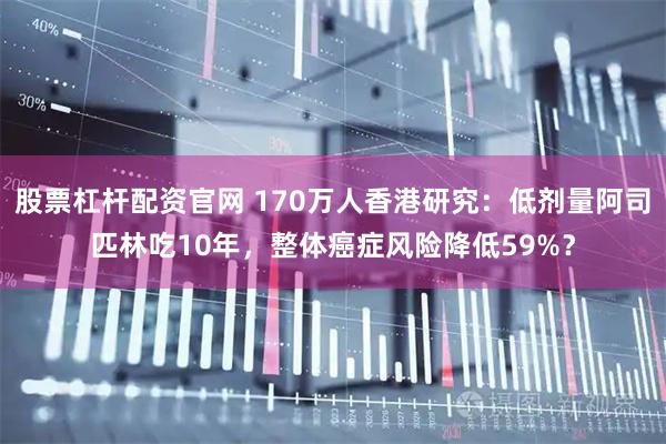 股票杠杆配资官网 170万人香港研究：低剂量阿司匹林吃10年，整体癌症风险降低59%？