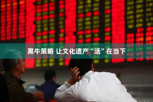 黑牛策略 让文化遗产“活”在当下