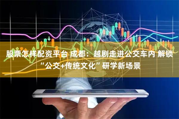 股票怎样配资平台 成都：越剧走进公交车内 解锁“公交+传统文化”研学新场景