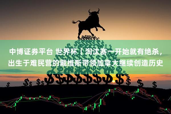 中博证券平台 世界杯｜淘汰赛一开始就有绝杀，出生于难民营的戴维斯带领加拿大继续创造历史