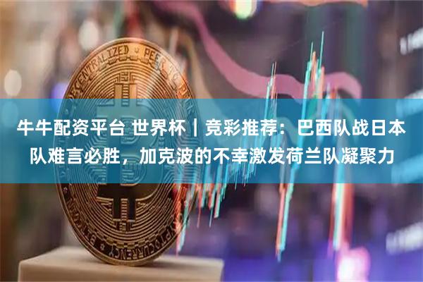 牛牛配资平台 世界杯｜竞彩推荐：巴西队战日本队难言必胜，加克波的不幸激发荷兰队凝聚力