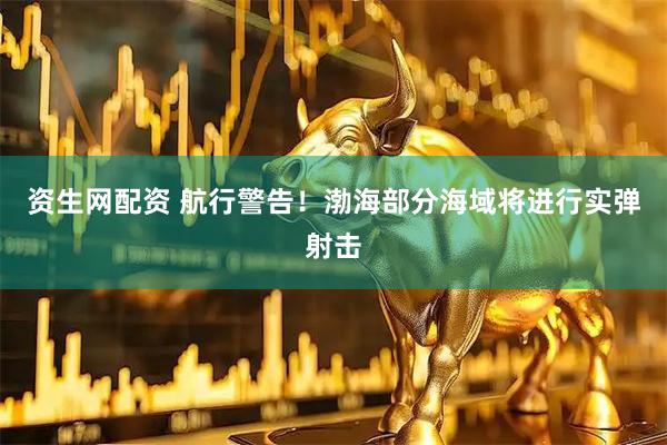 资生网配资 航行警告！渤海部分海域将进行实弹射击