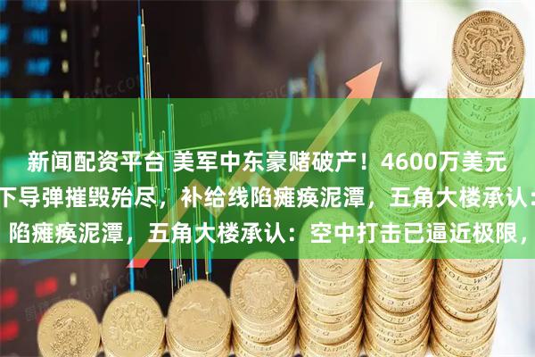 新闻配资平台 美军中东豪赌破产！4600万美元＂火眼金睛＂被伊朗地下导弹摧毁殆尽，补给线陷瘫痪泥潭，五角大楼承认：空中打击已逼近极限，