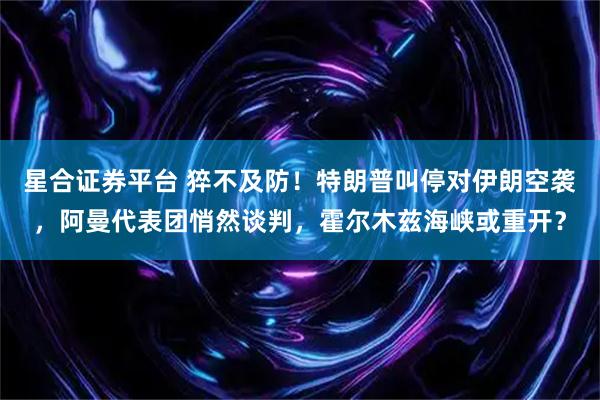 星合证券平台 猝不及防！特朗普叫停对伊朗空袭，阿曼代表团悄然谈判，霍尔木兹海峡或重开？