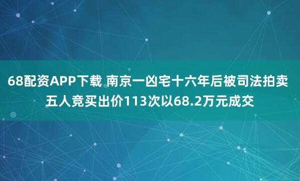 68配资APP下载 南京一凶宅十六年后被司法拍卖 五人竞买出价113次以68.2万元成交