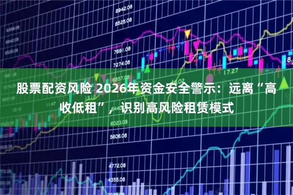 股票配资风险 2026年资金安全警示：远离“高收低租”，识别高风险租赁模式