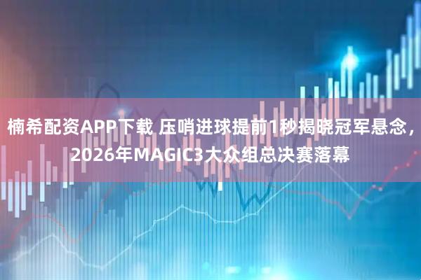 楠希配资APP下载 压哨进球提前1秒揭晓冠军悬念，2026年MAGIC3大众组总决赛落幕