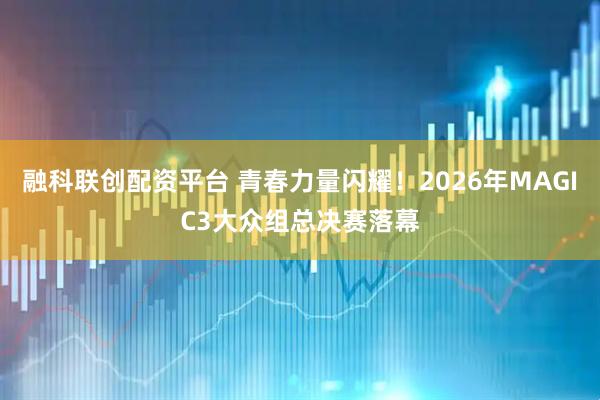 融科联创配资平台 青春力量闪耀！2026年MAGIC3大众组总决赛落幕