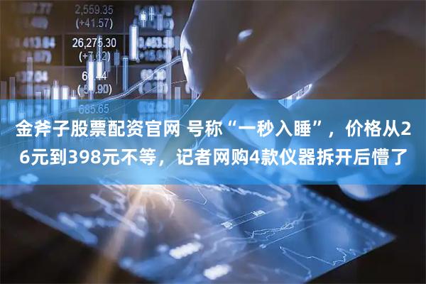 金斧子股票配资官网 号称“一秒入睡”，价格从26元到398元不等，记者网购4款仪器拆开后懵了
