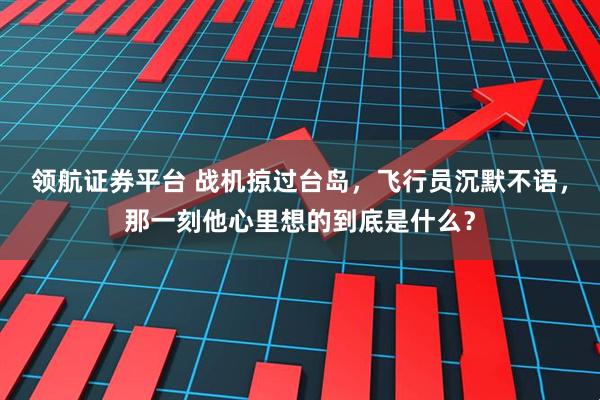 领航证券平台 战机掠过台岛,飞行员沉默不语,那一刻他心里想的到底是什么?