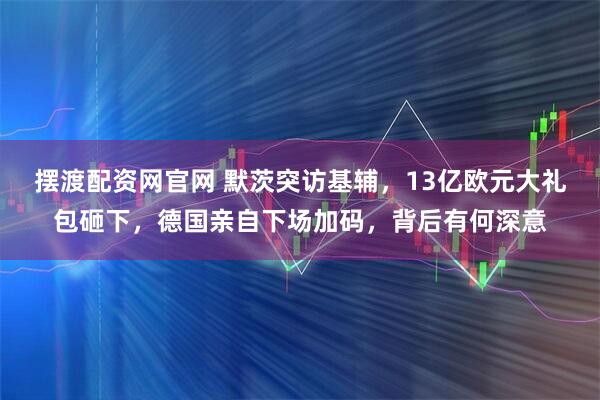 摆渡配资网官网 默茨突访基辅，13亿欧元大礼包砸下，德国亲自下场加码，背后有何深意